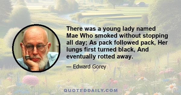 There was a young lady named Mae Who smoked without stopping all day; As pack followed pack, Her lungs first turned black, And eventually rotted away.