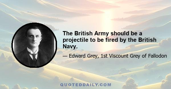 The British Army should be a projectile to be fired by the British Navy.