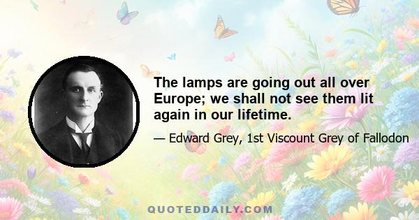 The lamps are going out all over Europe; we shall not see them lit again in our lifetime.