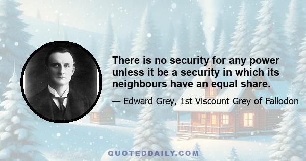 There is no security for any power unless it be a security in which its neighbours have an equal share.