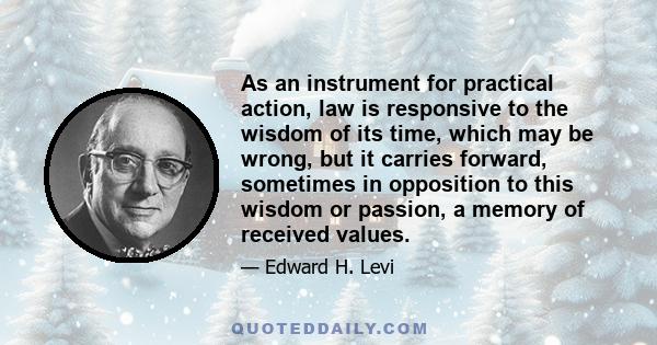 As an instrument for practical action, law is responsive to the wisdom of its time, which may be wrong, but it carries forward, sometimes in opposition to this wisdom or passion, a memory of received values.