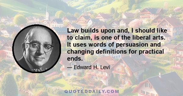 Law builds upon and, I should like to claim, is one of the liberal arts. It uses words of persuasion and changing definitions for practical ends.