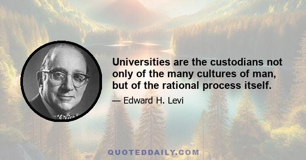 Universities are the custodians not only of the many cultures of man, but of the rational process itself.