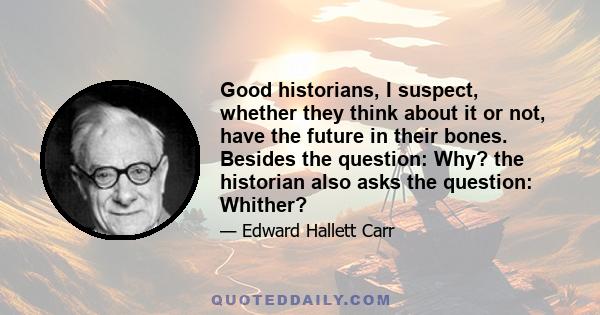 Good historians, I suspect, whether they think about it or not, have the future in their bones. Besides the question: Why? the historian also asks the question: Whither?