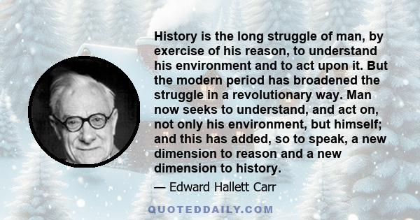 History is the long struggle of man, by exercise of his reason, to understand his environment and to act upon it. But the modern period has broadened the struggle in a revolutionary way. Man now seeks to understand, and 