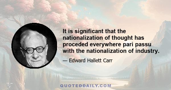 It is significant that the nationalization of thought has proceded everywhere pari passu with the nationalization of industry.