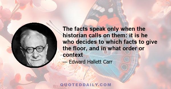 The facts speak only when the historian calls on them: it is he who decides to which facts to give the floor, and in what order or context