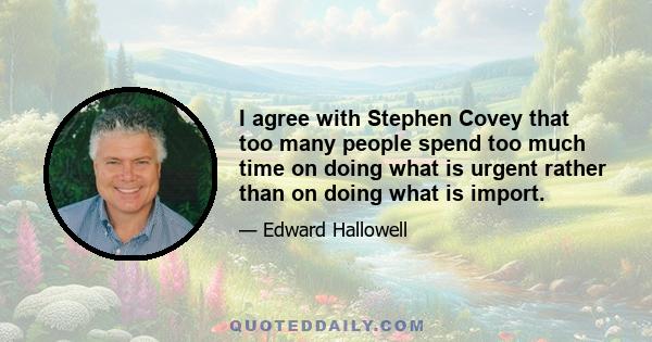 I agree with Stephen Covey that too many people spend too much time on doing what is urgent rather than on doing what is import.