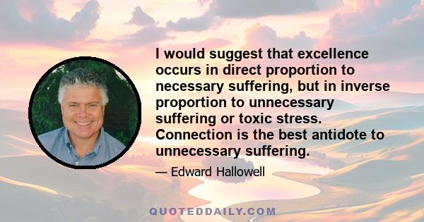 I would suggest that excellence occurs in direct proportion to necessary suffering, but in inverse proportion to unnecessary suffering or toxic stress. Connection is the best antidote to unnecessary suffering.