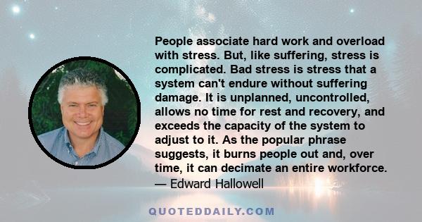 People associate hard work and overload with stress. But, like suffering, stress is complicated. Bad stress is stress that a system can't endure without suffering damage. It is unplanned, uncontrolled, allows no time