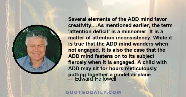 Several elements of the ADD mind favor creativity....As mentioned earlier, the term 'attention deficit' is a misnomer. It is a matter of attention inconsistency. While it is true that the ADD mind wanders when not