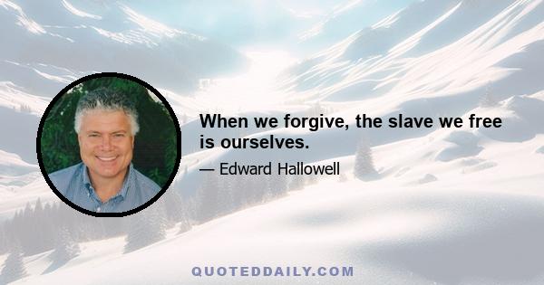 When we forgive, the slave we free is ourselves.