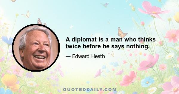 A diplomat is a man who thinks twice before he says nothing.