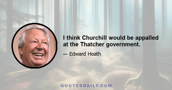 I think Churchill would be appalled at the Thatcher government.