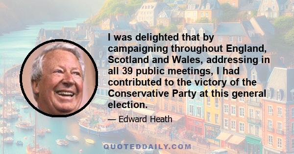 I was delighted that by campaigning throughout England, Scotland and Wales, addressing in all 39 public meetings, I had contributed to the victory of the Conservative Party at this general election.