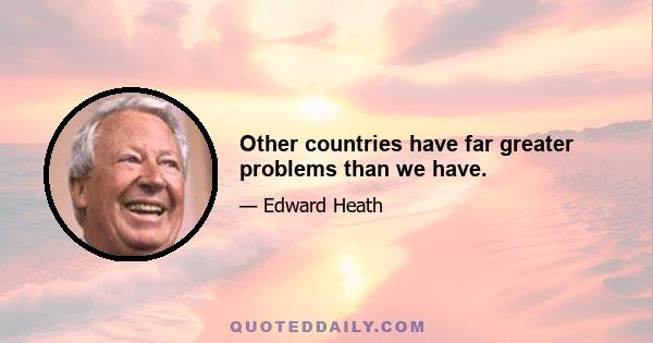 Other countries have far greater problems than we have.