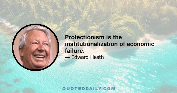 Protectionism is the institutionalization of economic failure.