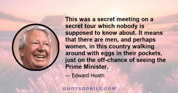 This was a secret meeting on a secret tour which nobody is supposed to know about. It means that there are men, and perhaps women, in this country walking around with eggs in their pockets, just on the off-chance of