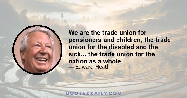 We are the trade union for pensioners and children, the trade union for the disabled and the sick... the trade union for the nation as a whole.