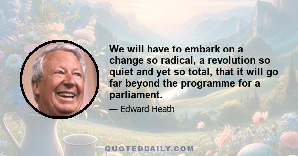 We will have to embark on a change so radical, a revolution so quiet and yet so total, that it will go far beyond the programme for a parliament.