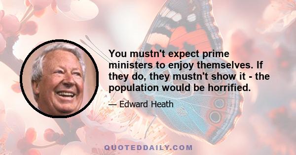 You mustn't expect prime ministers to enjoy themselves. If they do, they mustn't show it - the population would be horrified.