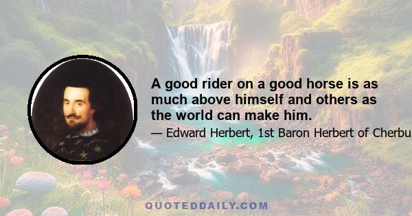 A good rider on a good horse is as much above himself and others as the world can make him.