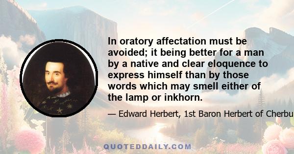 In oratory affectation must be avoided; it being better for a man by a native and clear eloquence to express himself than by those words which may smell either of the lamp or inkhorn.