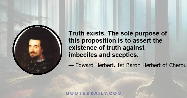 Truth exists. The sole purpose of this proposition is to assert the existence of truth against imbeciles and sceptics.