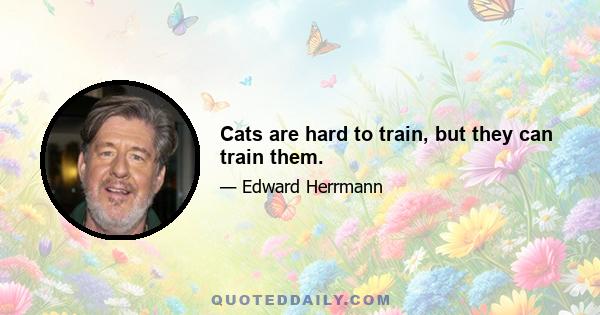 Cats are hard to train, but they can train them.