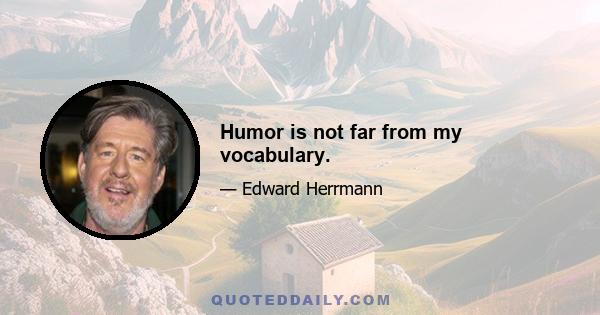 Humor is not far from my vocabulary.