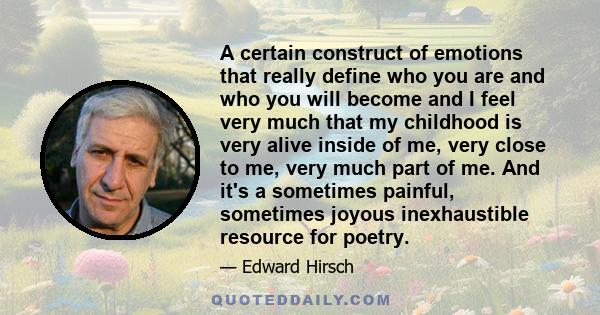 A certain construct of emotions that really define who you are and who you will become and I feel very much that my childhood is very alive inside of me, very close to me, very much part of me. And it's a sometimes