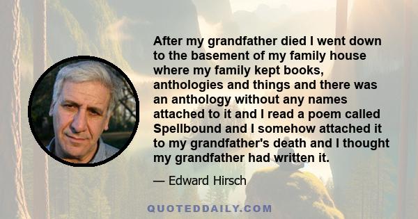 After my grandfather died I went down to the basement of my family house where my family kept books, anthologies and things and there was an anthology without any names attached to it and I read a poem called Spellbound 