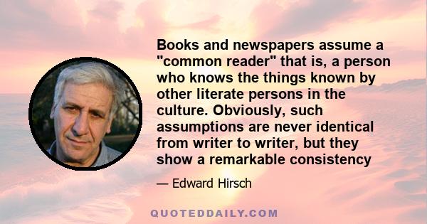 Books and newspapers assume a common reader that is, a person who knows the things known by other literate persons in the culture. Obviously, such assumptions are never identical from writer to writer, but they show a