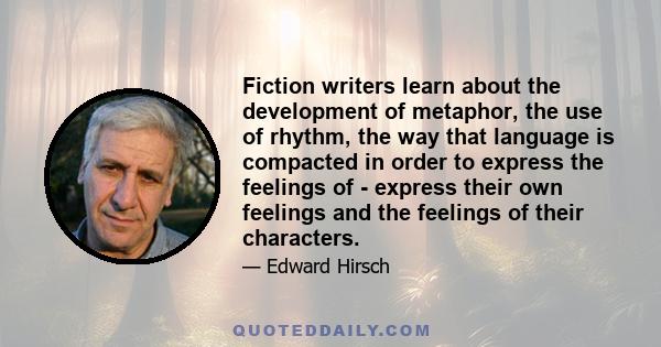 Fiction writers learn about the development of metaphor, the use of rhythm, the way that language is compacted in order to express the feelings of - express their own feelings and the feelings of their characters.