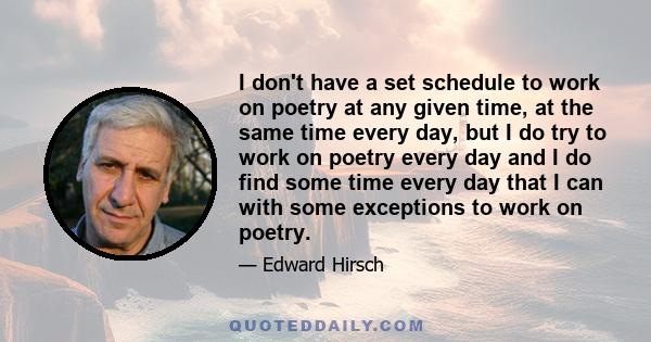 I don't have a set schedule to work on poetry at any given time, at the same time every day, but I do try to work on poetry every day and I do find some time every day that I can with some exceptions to work on poetry.