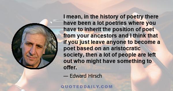 I mean, in the history of poetry there have been a lot poetries where you have to inherit the position of poet from your ancestors and I think that if you just leave anyone to become a poet based on an aristocratic