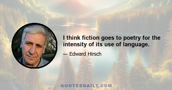 I think fiction goes to poetry for the intensity of its use of language.