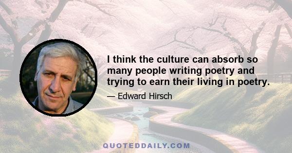 I think the culture can absorb so many people writing poetry and trying to earn their living in poetry.