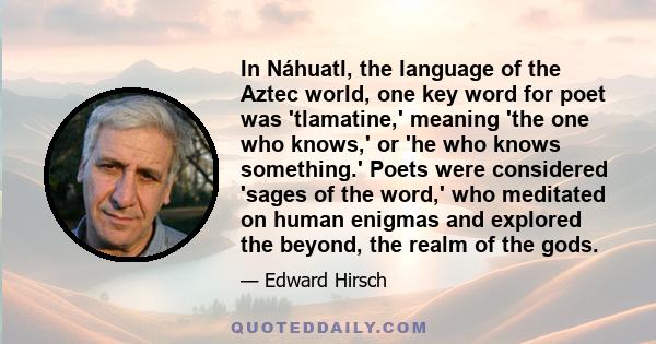 In Náhuatl, the language of the Aztec world, one key word for poet was 'tlamatine,' meaning 'the one who knows,' or 'he who knows something.' Poets were considered 'sages of the word,' who meditated on human enigmas and 