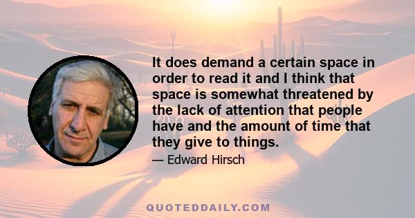 It does demand a certain space in order to read it and I think that space is somewhat threatened by the lack of attention that people have and the amount of time that they give to things.