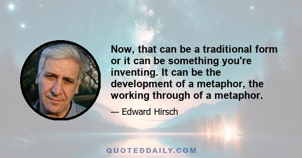 Now, that can be a traditional form or it can be something you're inventing. It can be the development of a metaphor, the working through of a metaphor.