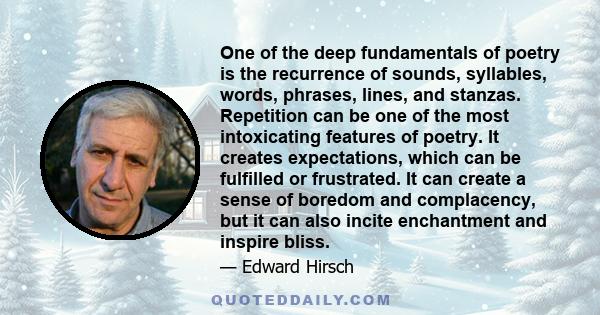 One of the deep fundamentals of poetry is the recurrence of sounds, syllables, words, phrases, lines, and stanzas. Repetition can be one of the most intoxicating features of poetry. It creates expectations, which can be 