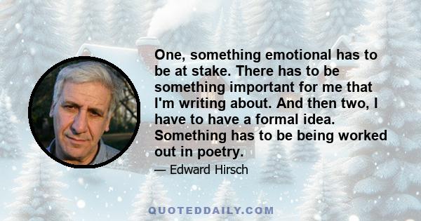 One, something emotional has to be at stake. There has to be something important for me that I'm writing about. And then two, I have to have a formal idea. Something has to be being worked out in poetry.