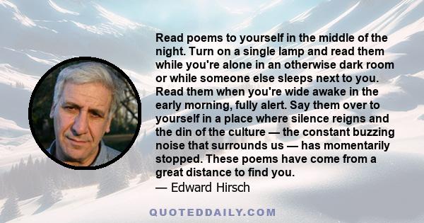 Read poems to yourself in the middle of the night. Turn on a single lamp and read them while you're alone in an otherwise dark room or while someone else sleeps next to you. Read them when you're wide awake in the early 