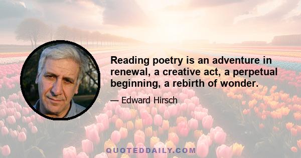 Reading poetry is an adventure in renewal, a creative act, a perpetual beginning, a rebirth of wonder.