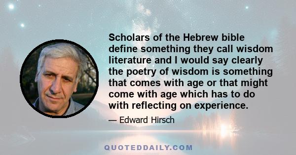 Scholars of the Hebrew bible define something they call wisdom literature and I would say clearly the poetry of wisdom is something that comes with age or that might come with age which has to do with reflecting on