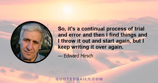 So, it's a continual process of trial and error and then I find things and I throw it out and start again, but I keep writing it over again.