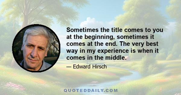 Sometimes the title comes to you at the beginning, sometimes it comes at the end. The very best way in my experience is when it comes in the middle.