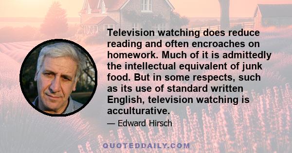 Television watching does reduce reading and often encroaches on homework. Much of it is admittedly the intellectual equivalent of junk food. But in some respects, such as its use of standard written English, television