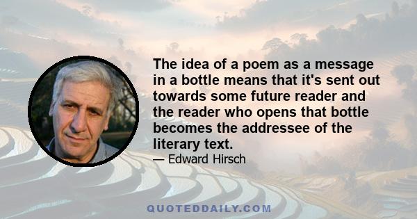 The idea of a poem as a message in a bottle means that it's sent out towards some future reader and the reader who opens that bottle becomes the addressee of the literary text.